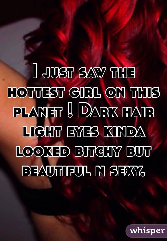 I just saw the hottest girl on this planet ! Dark hair light eyes kinda looked bitchy but beautiful n sexy. 