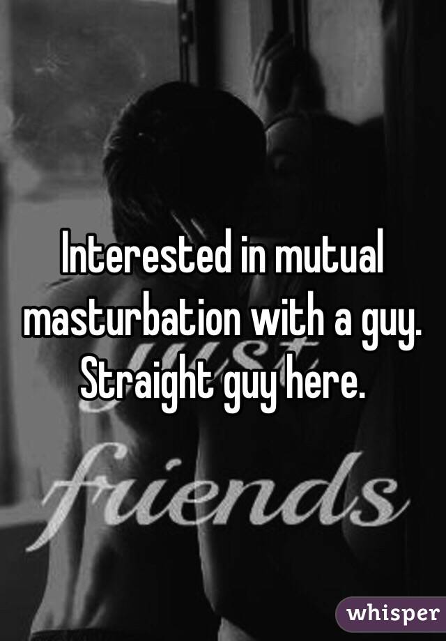 Interested in mutual masturbation with a guy. Straight guy here. 