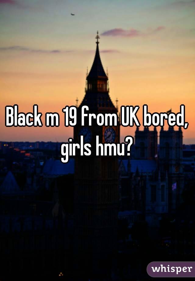 Black m 19 from UK bored, girls hmu? 