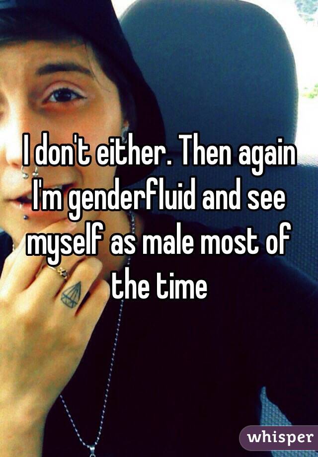 I don't either. Then again I'm genderfluid and see myself as male most of the time 