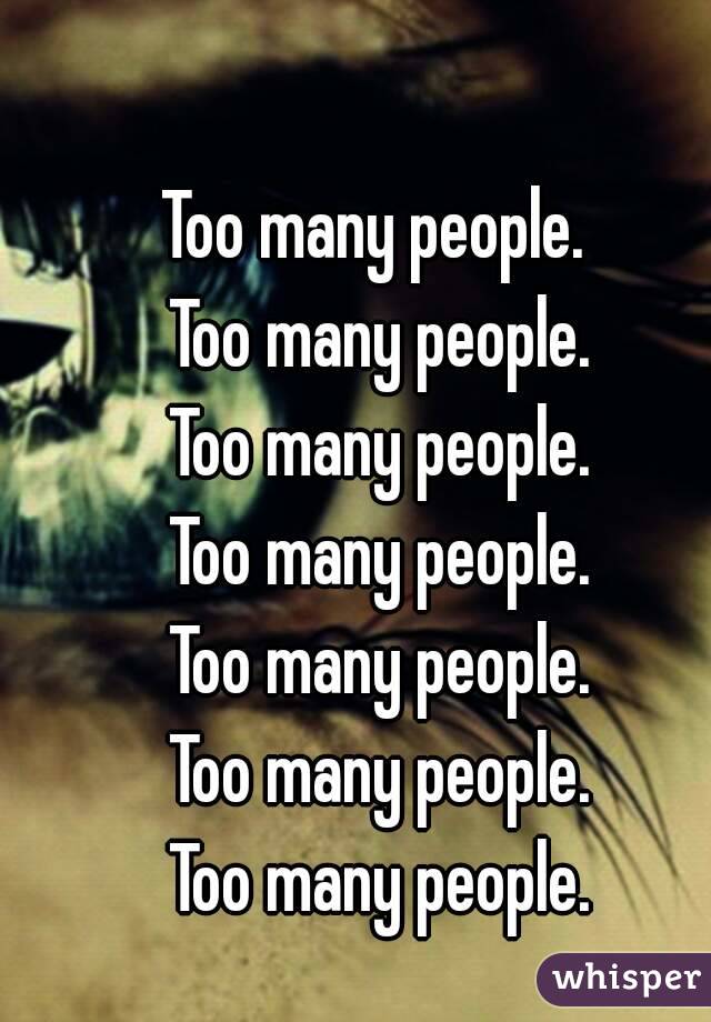 Too many people. 
Too many people.
Too many people.
Too many people.
Too many people.
Too many people.
Too many people.