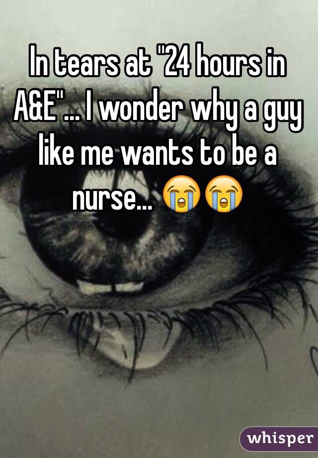 In tears at "24 hours in A&E"... I wonder why a guy like me wants to be a nurse... 😭😭