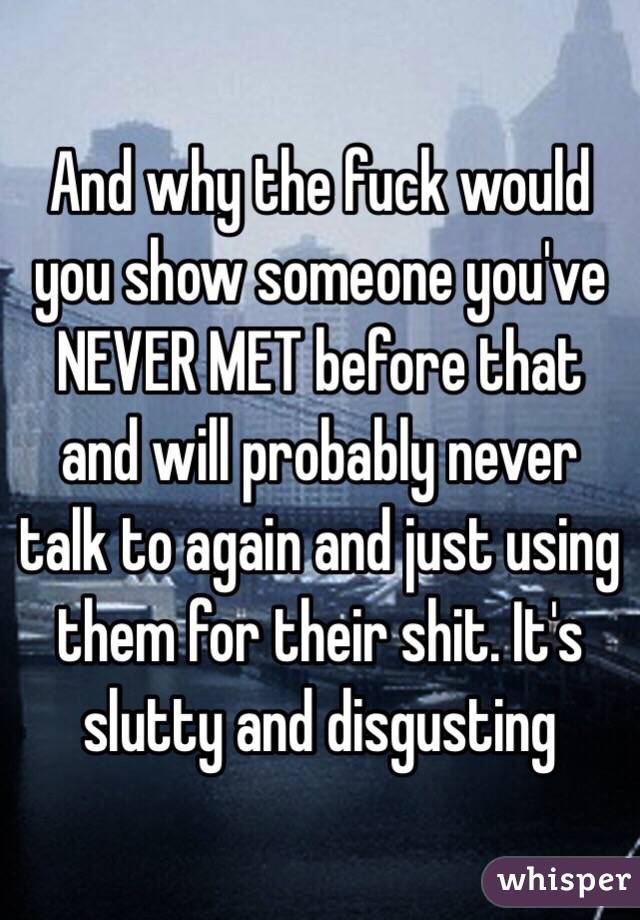 And why the fuck would you show someone you've NEVER MET before that and will probably never talk to again and just using them for their shit. It's slutty and disgusting