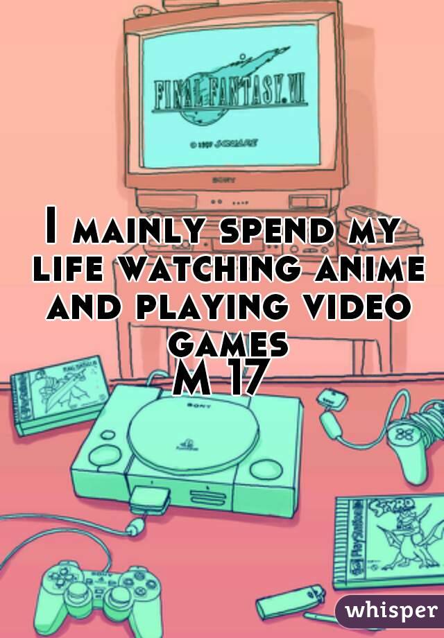 I mainly spend my life watching anime and playing video games
M 17