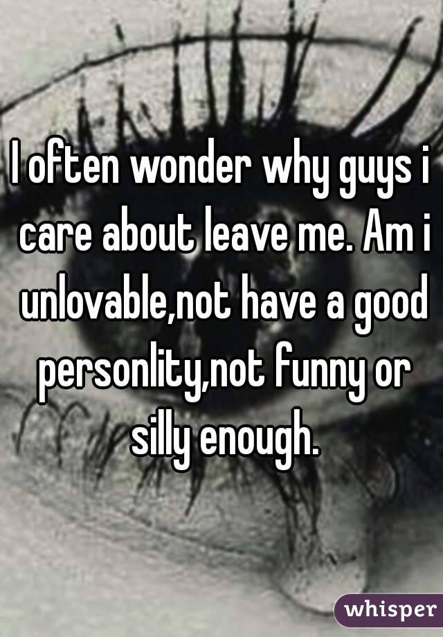 I often wonder why guys i care about leave me. Am i unlovable,not have a good personlity,not funny or silly enough.