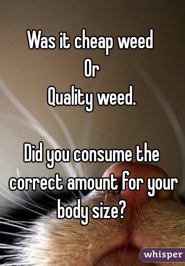 Was it cheap weed 
Or
Quality weed.

Did you consume the correct amount for your body size? 