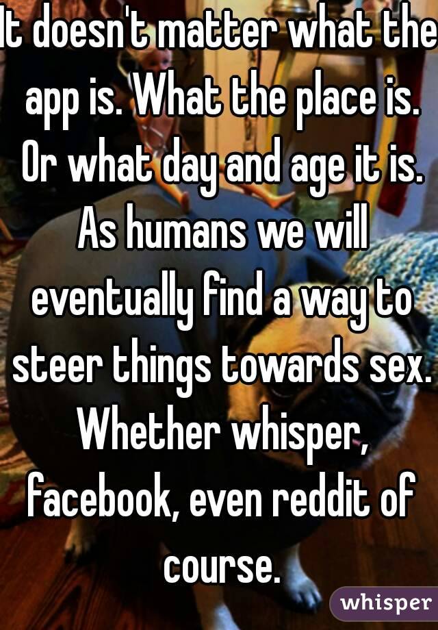 It doesn't matter what the app is. What the place is. Or what day and age it is. As humans we will eventually find a way to steer things towards sex. Whether whisper, facebook, even reddit of course.