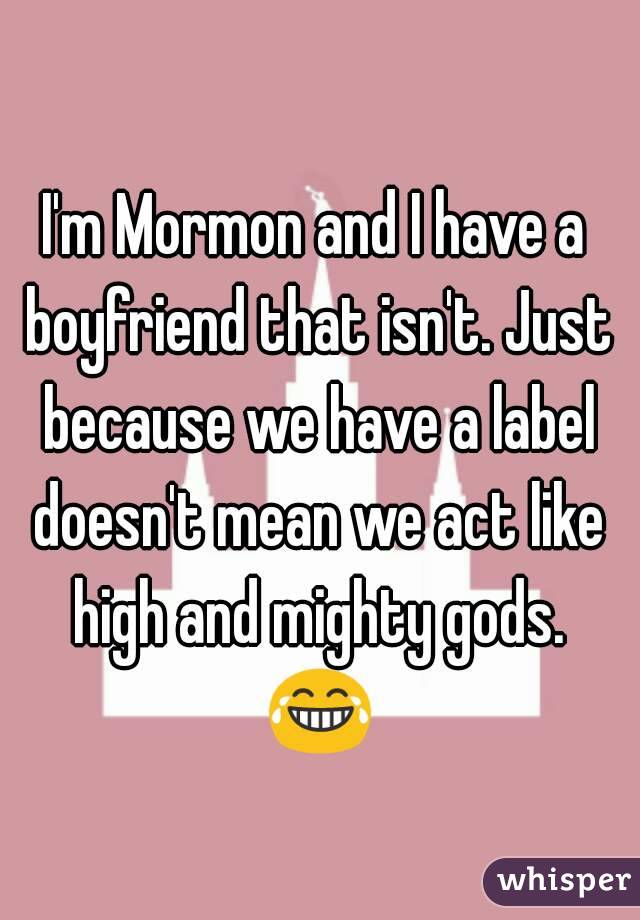 I'm Mormon and I have a boyfriend that isn't. Just because we have a label doesn't mean we act like high and mighty gods. 😂 