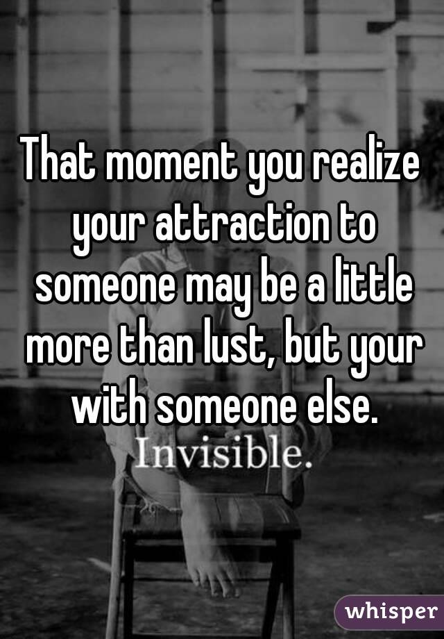 That moment you realize your attraction to someone may be a little more than lust, but your with someone else.