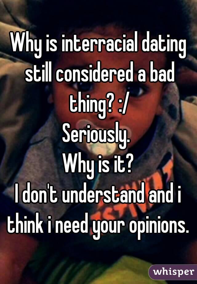 Why is interracial dating still considered a bad thing? :/
Seriously. 
Why is it?
I don't understand and i think i need your opinions. 