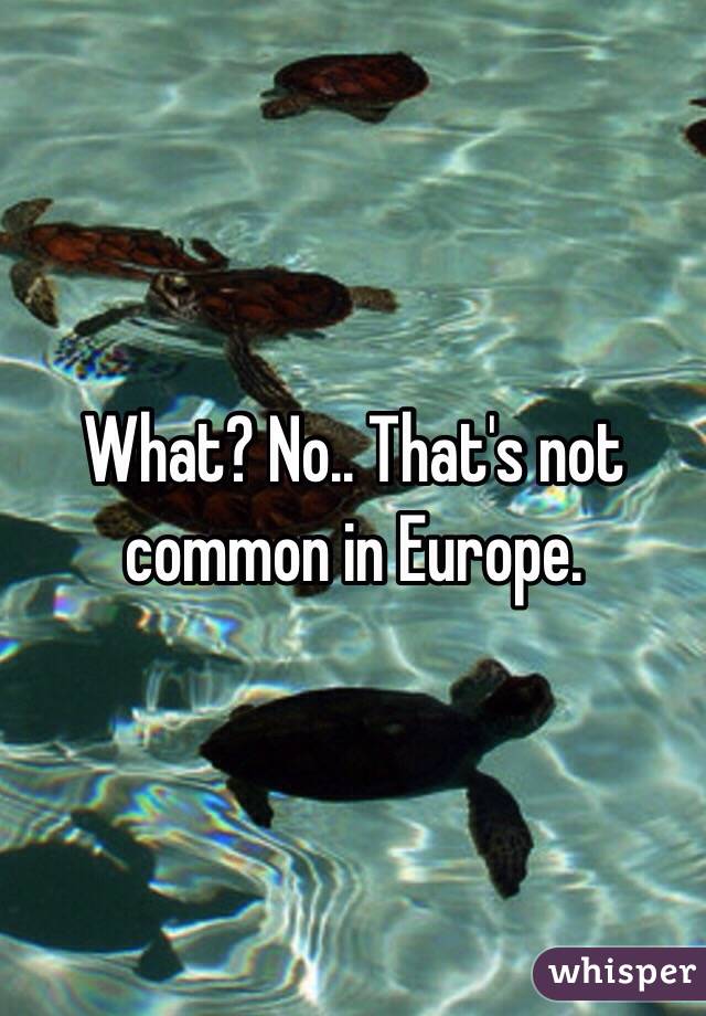 What? No.. That's not common in Europe.