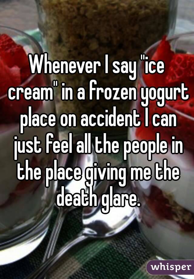 Whenever I say "ice cream" in a frozen yogurt place on accident I can just feel all the people in the place giving me the death glare.