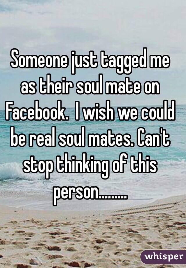 Someone just tagged me as their soul mate on Facebook.  I wish we could be real soul mates. Can't stop thinking of this person.........