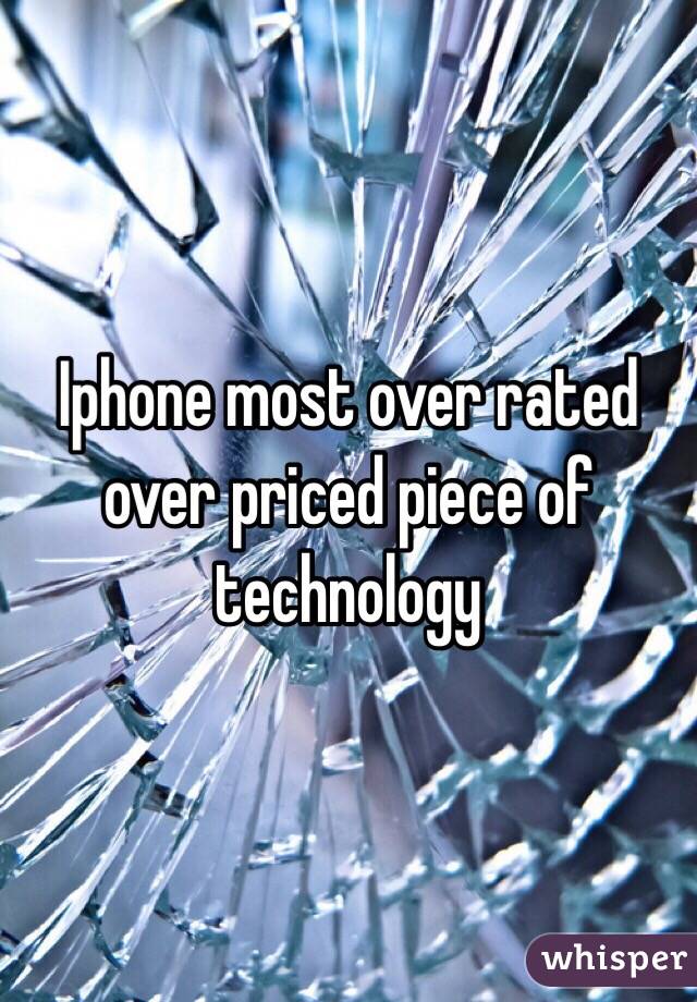 Iphone most over rated over priced piece of technology 