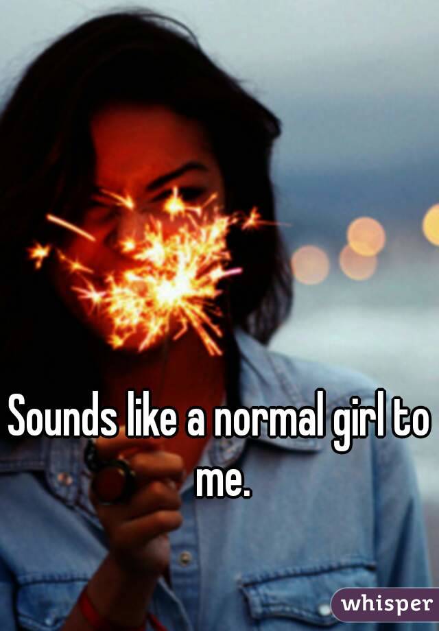 Sounds like a normal girl to me.