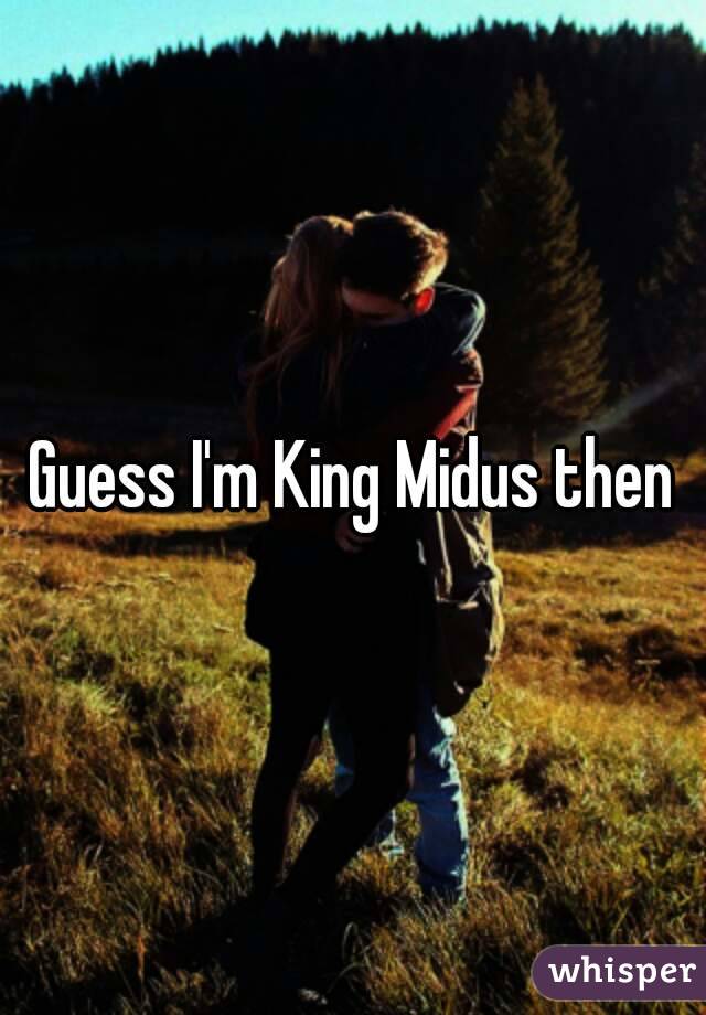 Guess I'm King Midus then