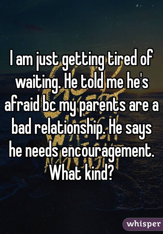 I am just getting tired of waiting. He told me he's afraid bc my parents are a bad relationship. He says he needs encouragement. What kind?