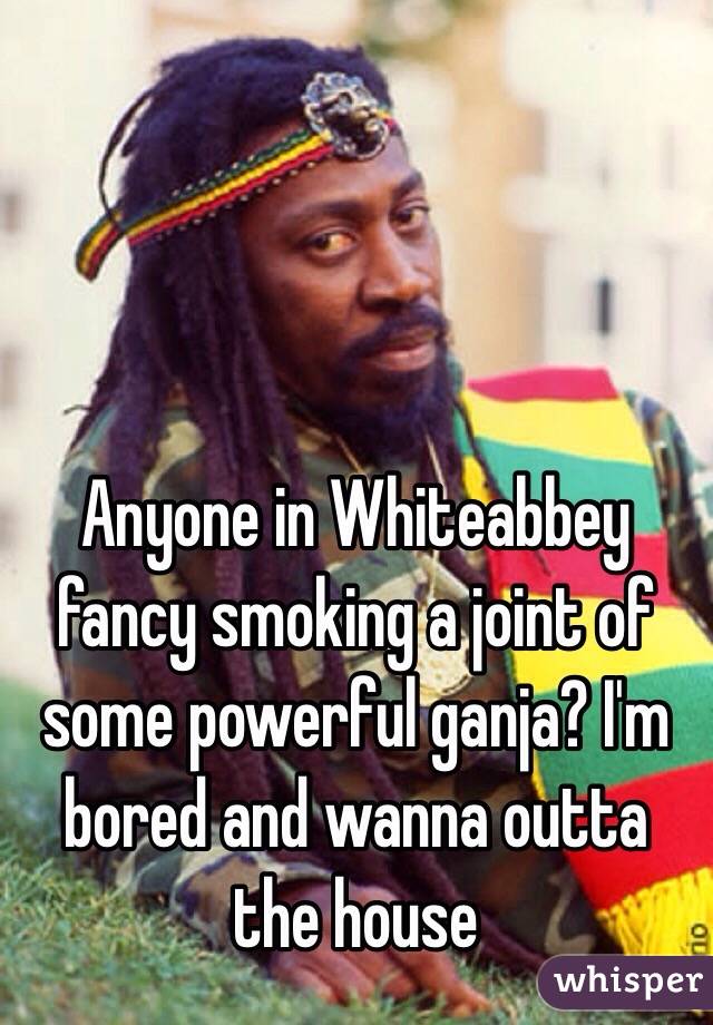 Anyone in Whiteabbey fancy smoking a joint of some powerful ganja? I'm bored and wanna outta the house 