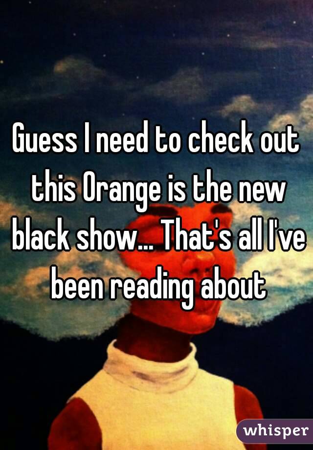 Guess I need to check out this Orange is the new black show... That's all I've been reading about