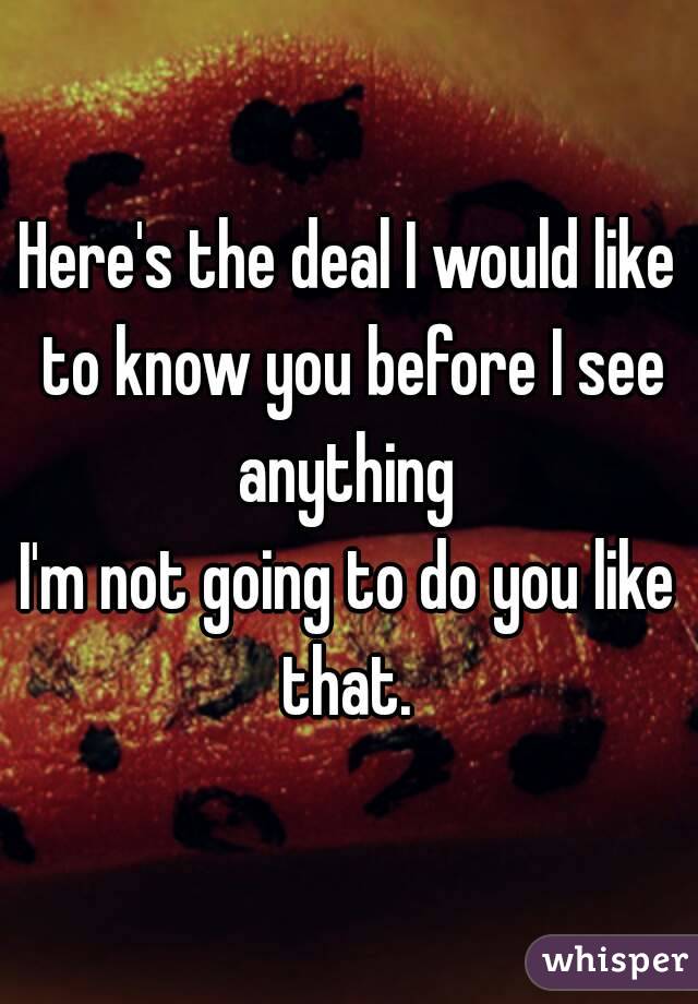 Here's the deal I would like to know you before I see anything 
I'm not going to do you like that. 