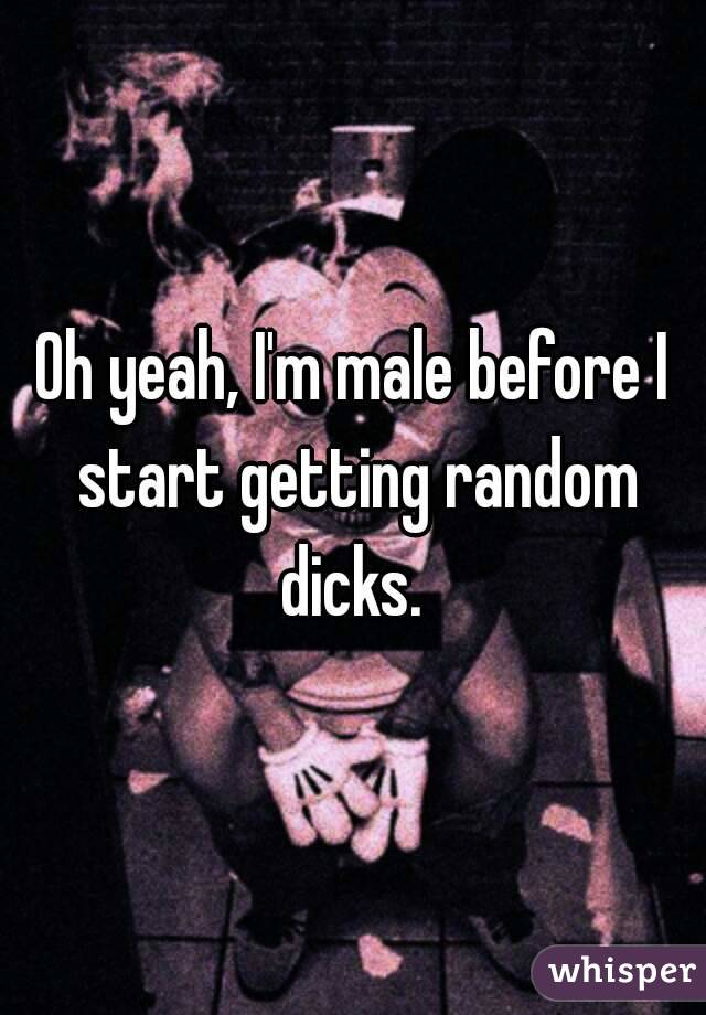 Oh yeah, I'm male before I start getting random dicks. 