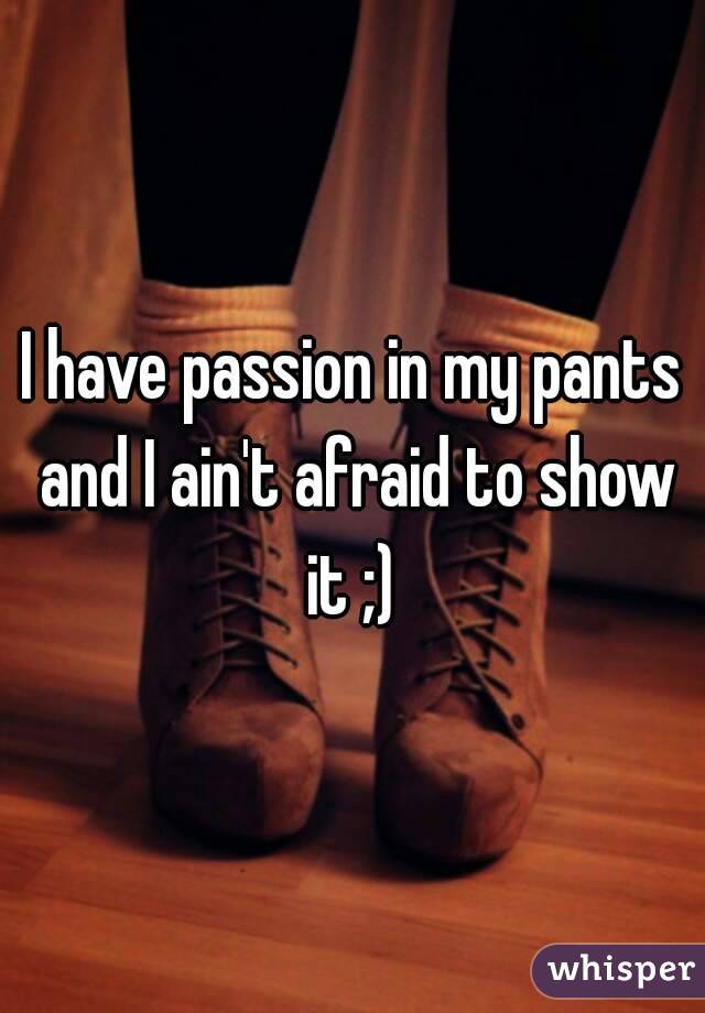 I have passion in my pants and I ain't afraid to show it ;) 