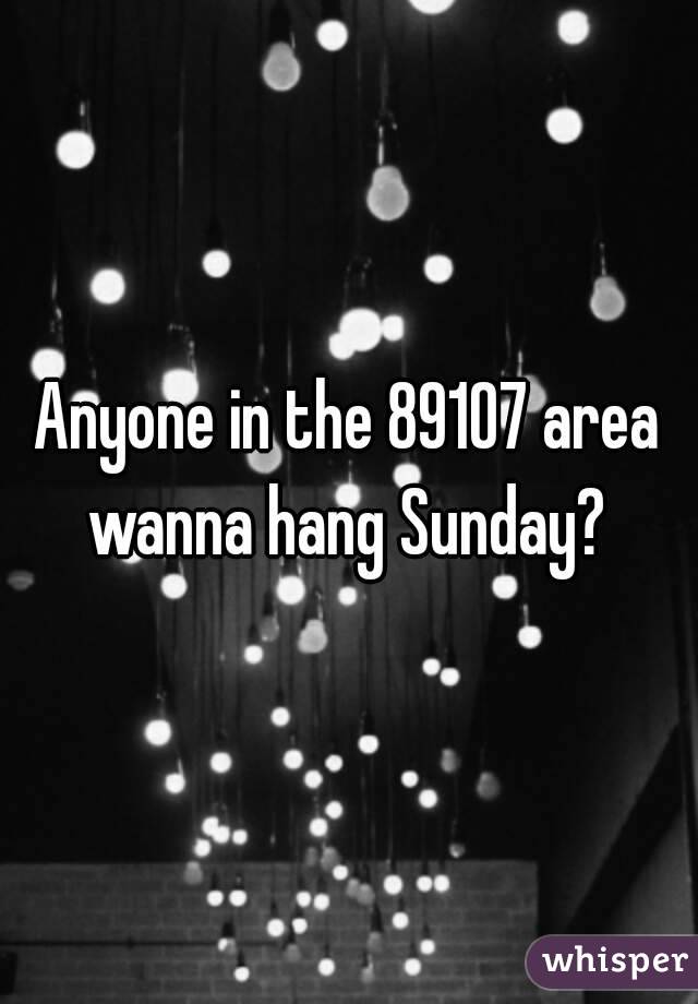 Anyone in the 89107 area wanna hang Sunday? 