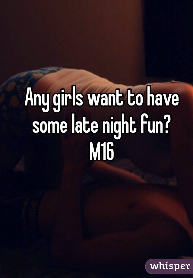 Any girls want to have some late night fun? 
M16
