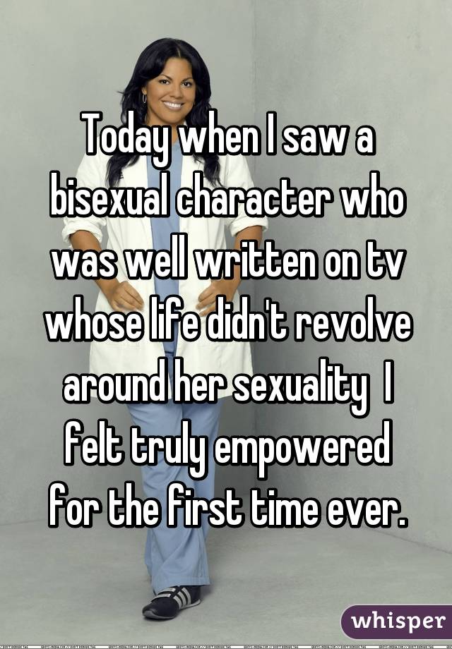 Today when I saw a bisexual character who was well written on tv whose life didn't revolve around her sexuality  I felt truly empowered for the first time ever.