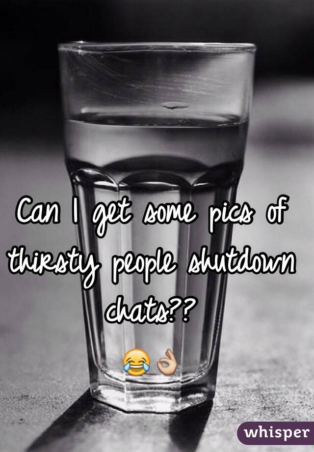 Can I get some pics of thirsty people shutdown chats?? 
😂👌