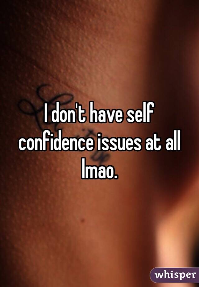 I don't have self confidence issues at all lmao. 