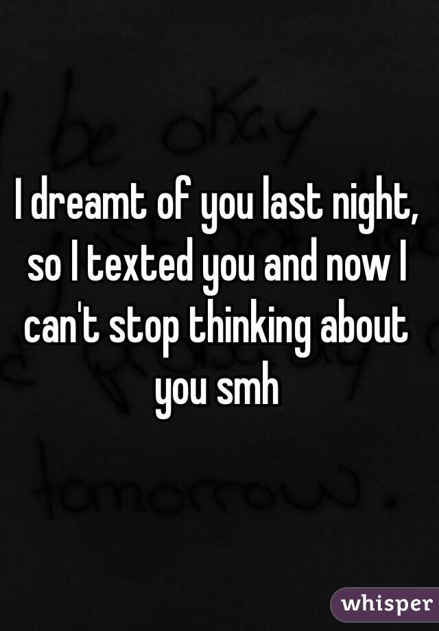 I dreamt of you last night, so I texted you and now I can't stop thinking about you smh 