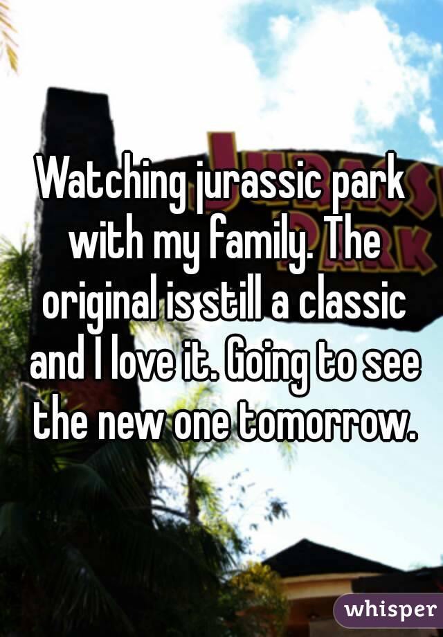 Watching jurassic park with my family. The original is still a classic and I love it. Going to see the new one tomorrow.