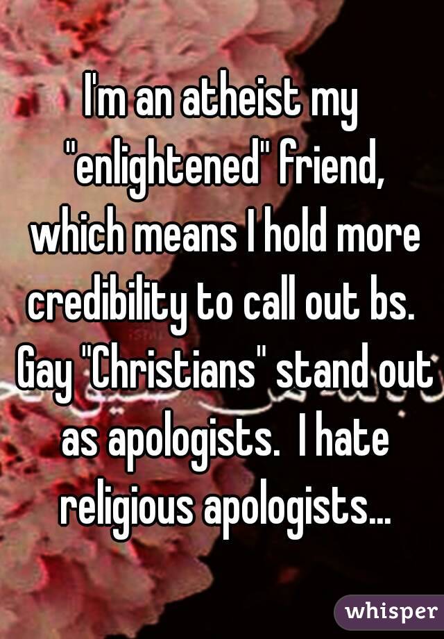 I'm an atheist my "enlightened" friend, which means I hold more credibility to call out bs.  Gay "Christians" stand out as apologists.  I hate religious apologists...