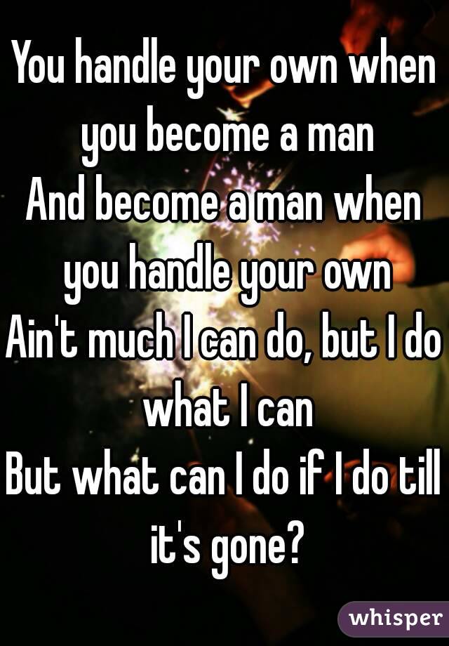 You handle your own when you become a man
And become a man when you handle your own
Ain't much I can do, but I do what I can
But what can I do if I do till it's gone?