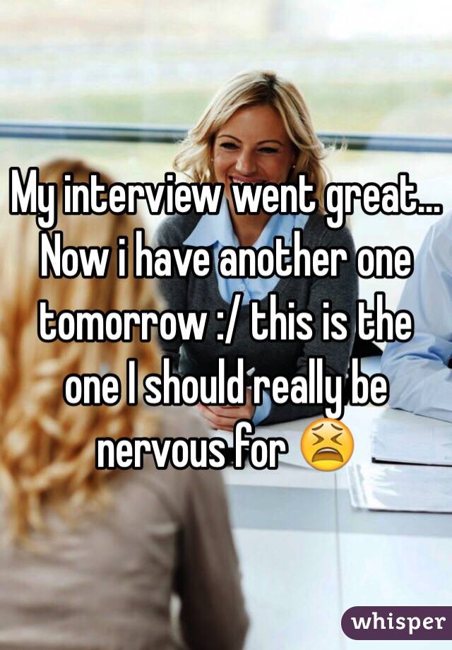 My interview went great... Now i have another one tomorrow :/ this is the one I should really be nervous for 😫