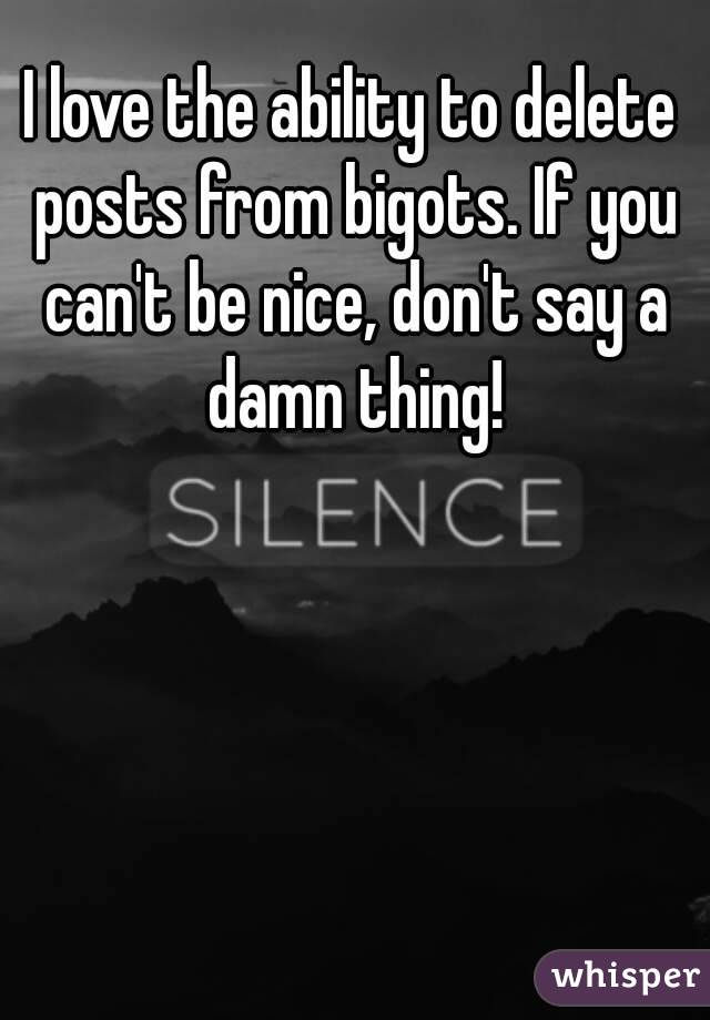 I love the ability to delete posts from bigots. If you can't be nice, don't say a damn thing!