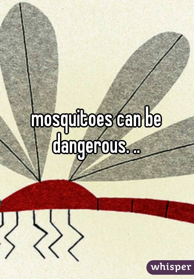 mosquitoes can be dangerous. .. 