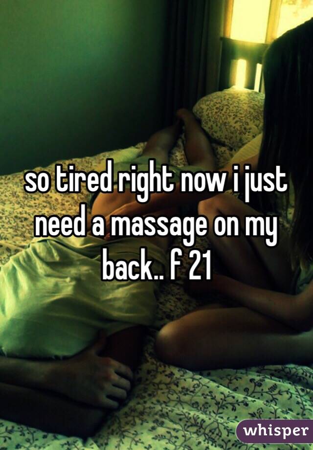 so tired right now i just need a massage on my back.. f 21