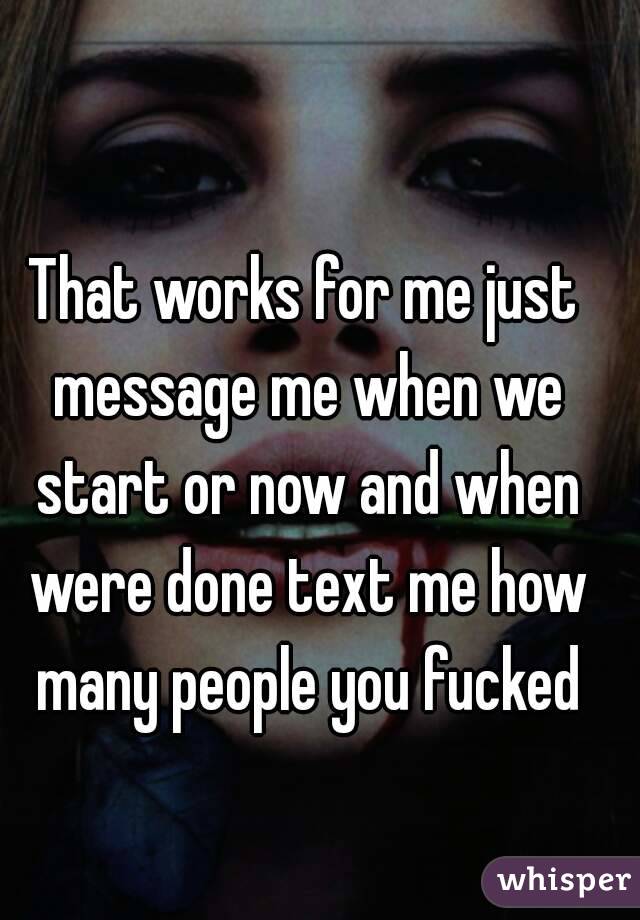 That works for me just message me when we start or now and when were done text me how many people you fucked