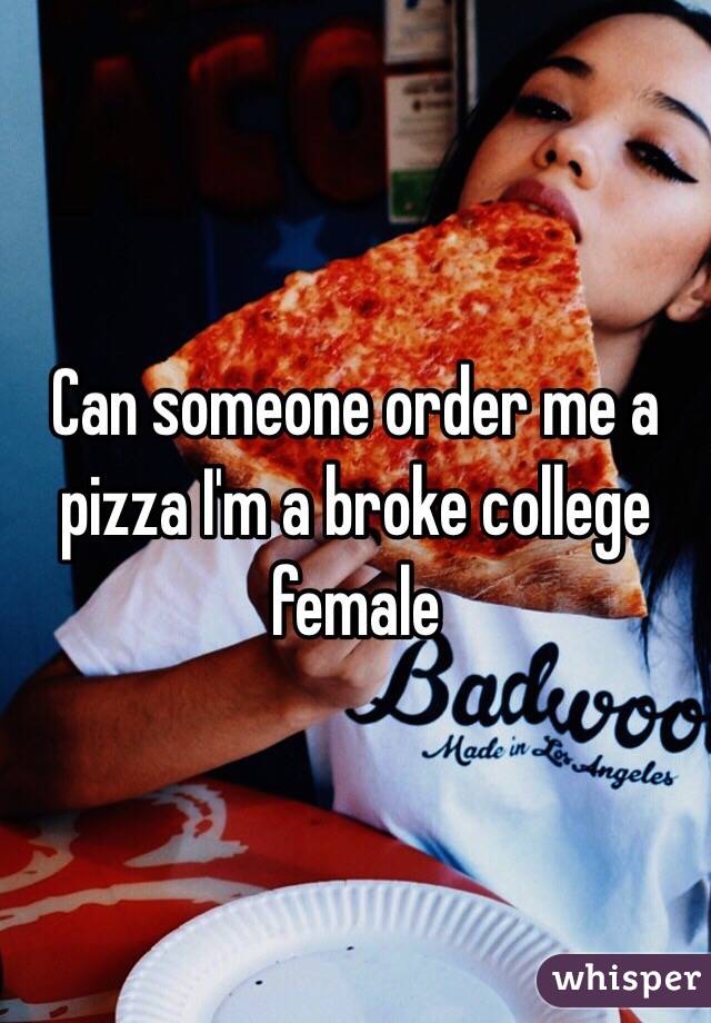 Can someone order me a pizza I'm a broke college female