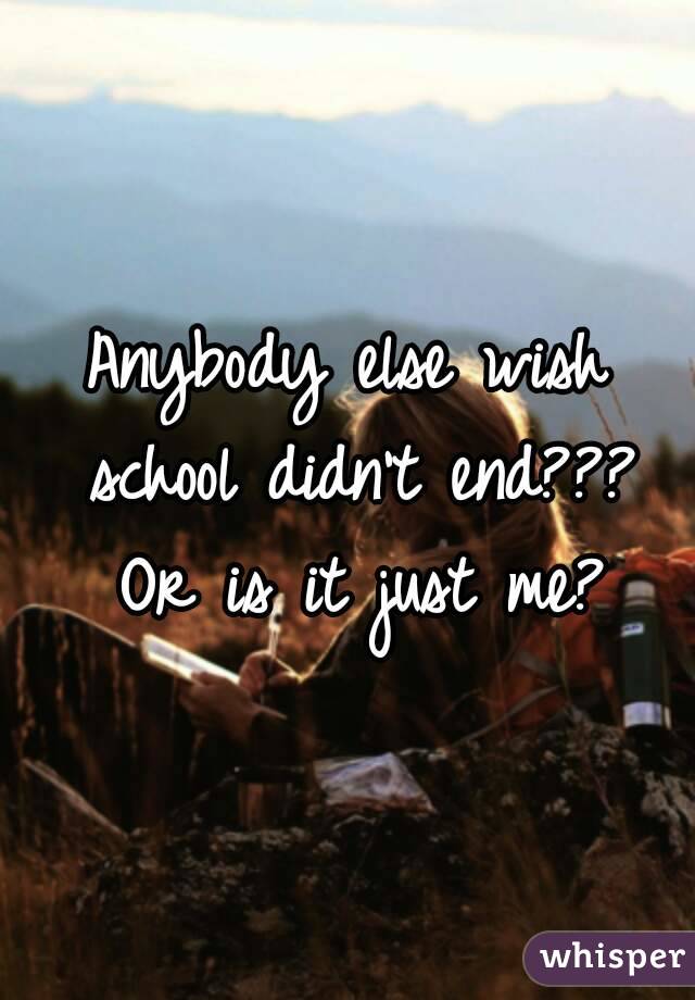 Anybody else wish school didn't end??? Or is it just me?