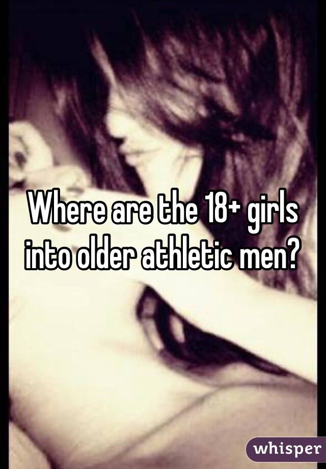 Where are the 18+ girls into older athletic men? 