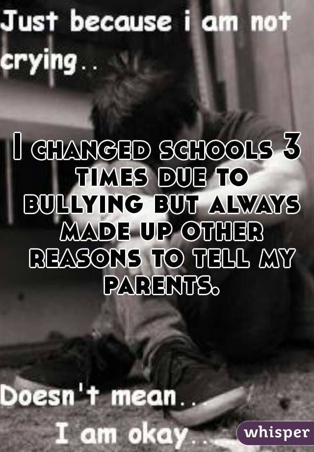 I changed schools 3 times due to bullying but always made up other reasons to tell my parents.