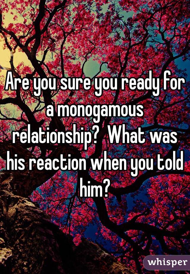 Are you sure you ready for a monogamous relationship?  What was his reaction when you told him?