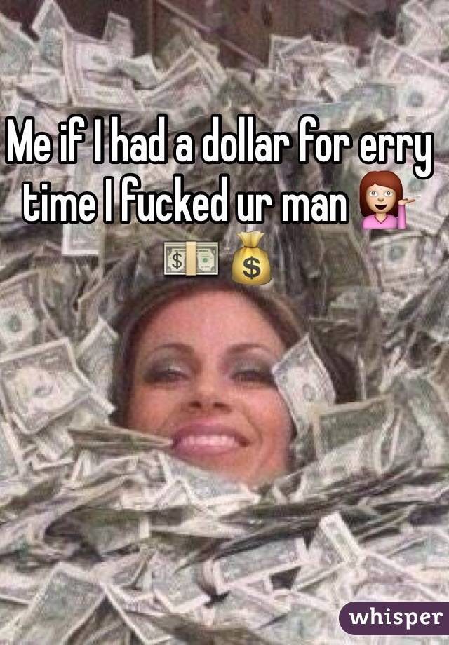 Me if I had a dollar for erry time I fucked ur man 💁💵💰