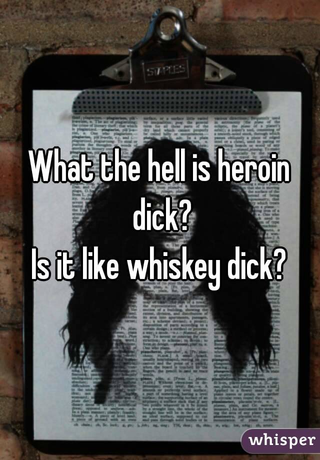 What the hell is heroin dick?
Is it like whiskey dick?