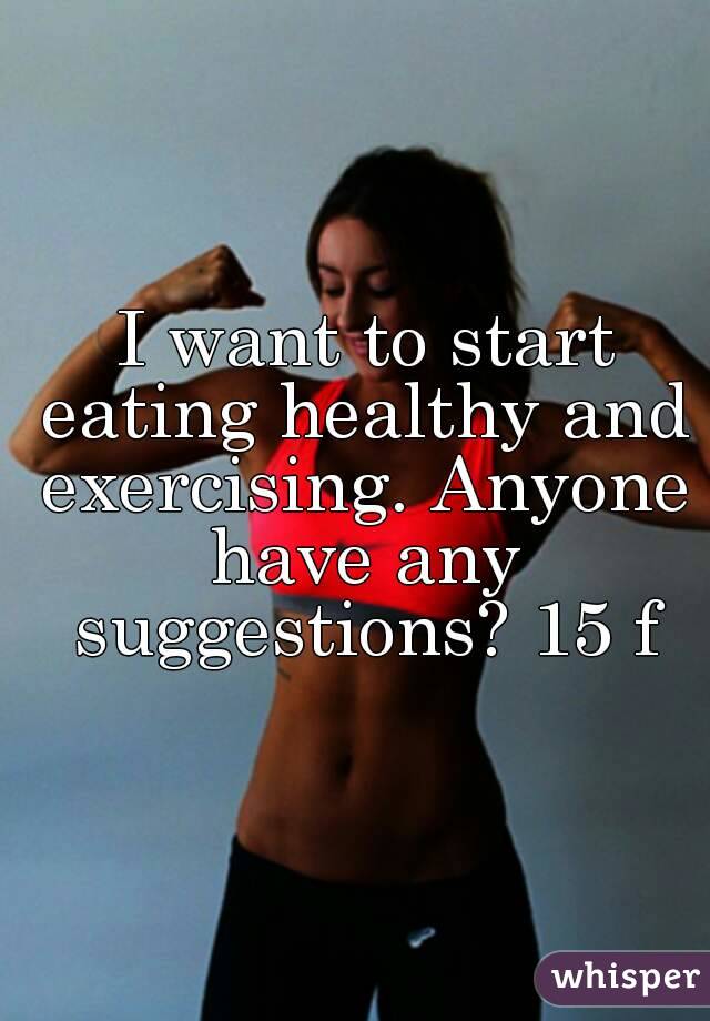  I want to start eating healthy and exercising. Anyone have any suggestions? 15 f