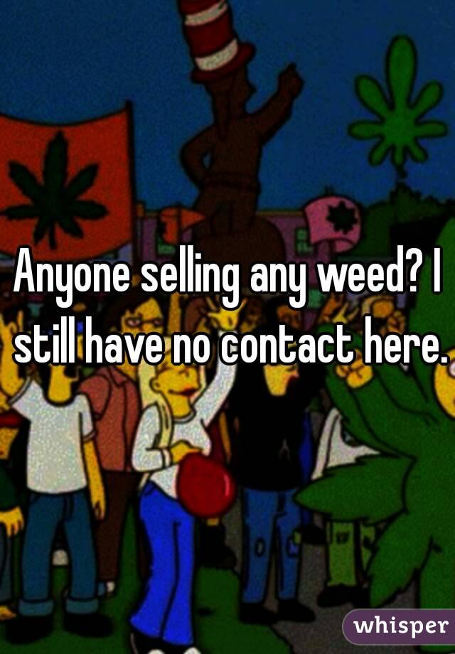 Anyone selling any weed? I still have no contact here.