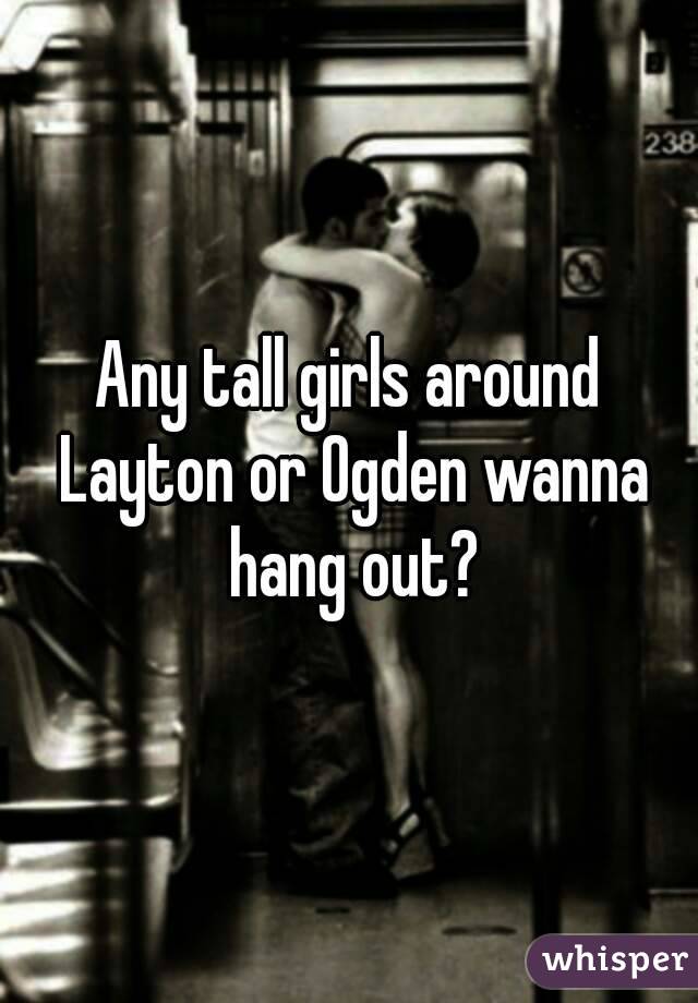 Any tall girls around Layton or Ogden wanna hang out?